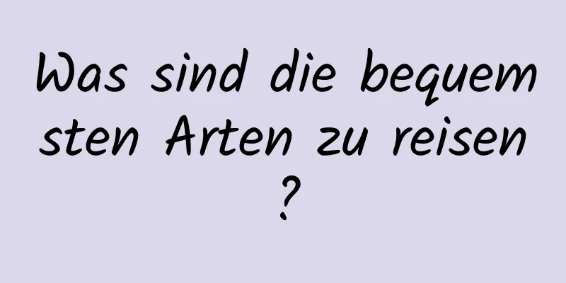 Was sind die bequemsten Arten zu reisen?