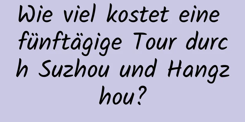 Wie viel kostet eine fünftägige Tour durch Suzhou und Hangzhou?