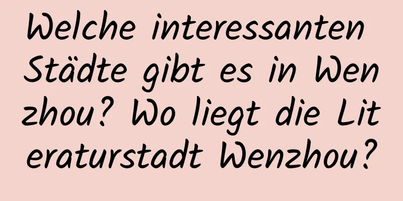 Welche interessanten Städte gibt es in Wenzhou? Wo liegt die Literaturstadt Wenzhou?