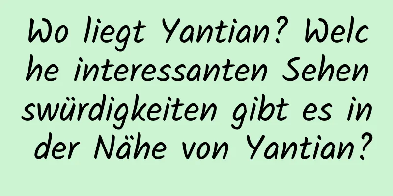 Wo liegt Yantian? Welche interessanten Sehenswürdigkeiten gibt es in der Nähe von Yantian?