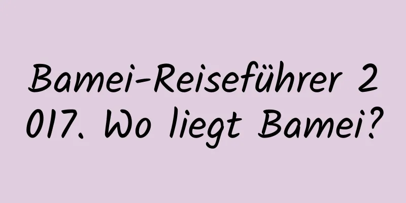 Bamei-Reiseführer 2017. Wo liegt Bamei?