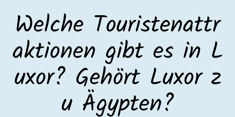 Welche Touristenattraktionen gibt es in Luxor? Gehört Luxor zu Ägypten?