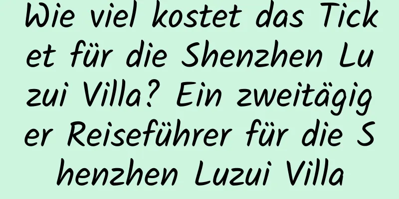 Wie viel kostet das Ticket für die Shenzhen Luzui Villa? Ein zweitägiger Reiseführer für die Shenzhen Luzui Villa