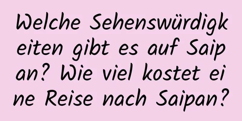 Welche Sehenswürdigkeiten gibt es auf Saipan? Wie viel kostet eine Reise nach Saipan?