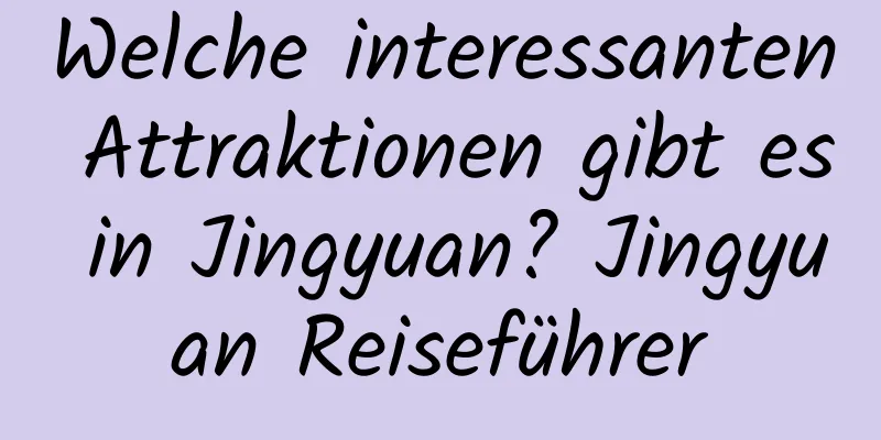 Welche interessanten Attraktionen gibt es in Jingyuan? Jingyuan Reiseführer