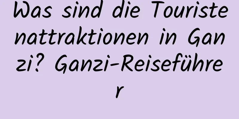 Was sind die Touristenattraktionen in Ganzi? Ganzi-Reiseführer