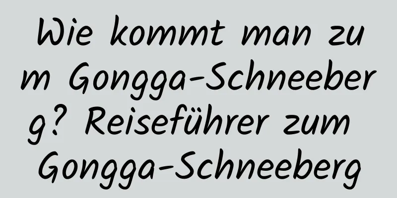 Wie kommt man zum Gongga-Schneeberg? Reiseführer zum Gongga-Schneeberg