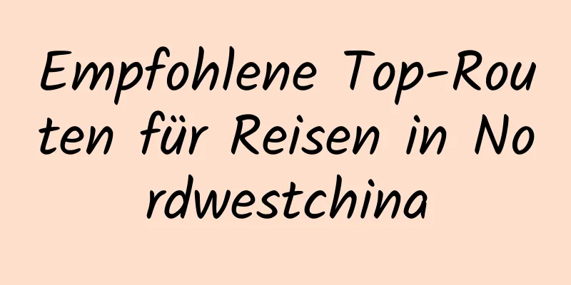 Empfohlene Top-Routen für Reisen in Nordwestchina