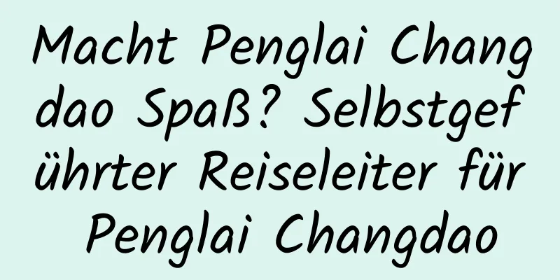 Macht Penglai Changdao Spaß? Selbstgeführter Reiseleiter für Penglai Changdao