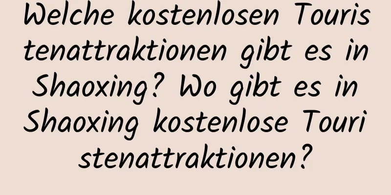 Welche kostenlosen Touristenattraktionen gibt es in Shaoxing? Wo gibt es in Shaoxing kostenlose Touristenattraktionen?