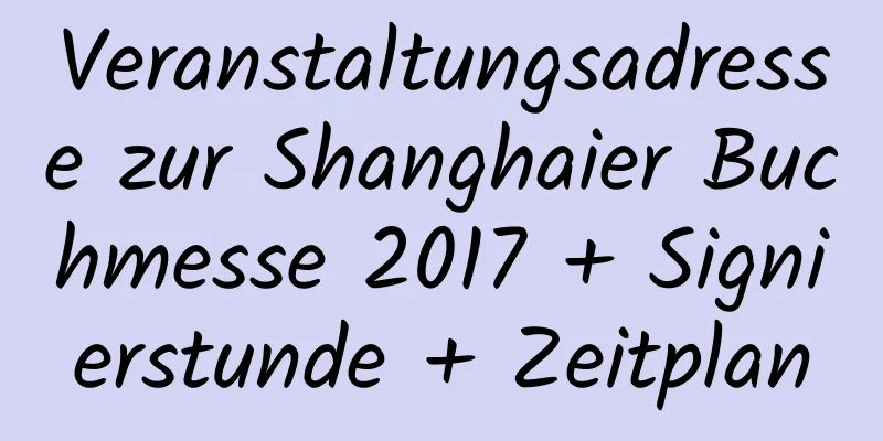 Veranstaltungsadresse zur Shanghaier Buchmesse 2017 + Signierstunde + Zeitplan