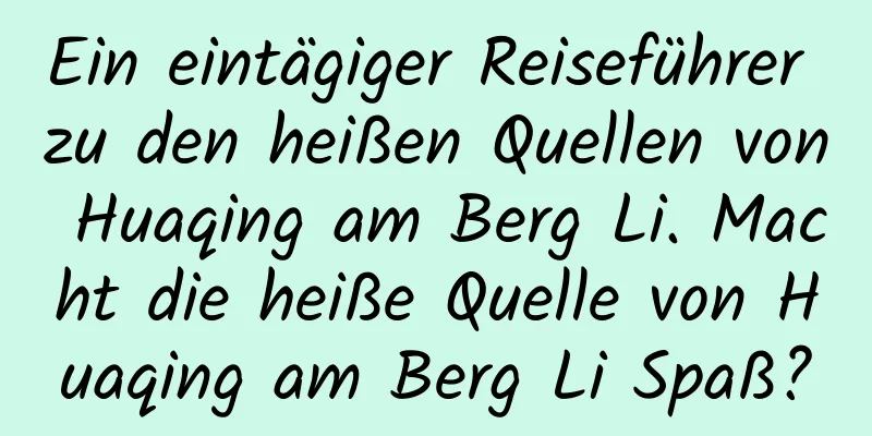 Ein eintägiger Reiseführer zu den heißen Quellen von Huaqing am Berg Li. Macht die heiße Quelle von Huaqing am Berg Li Spaß?