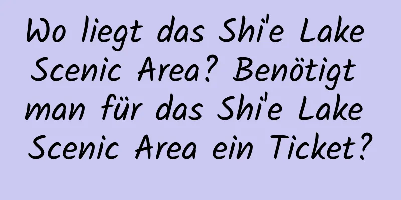 Wo liegt das Shi'e Lake Scenic Area? Benötigt man für das Shi'e Lake Scenic Area ein Ticket?