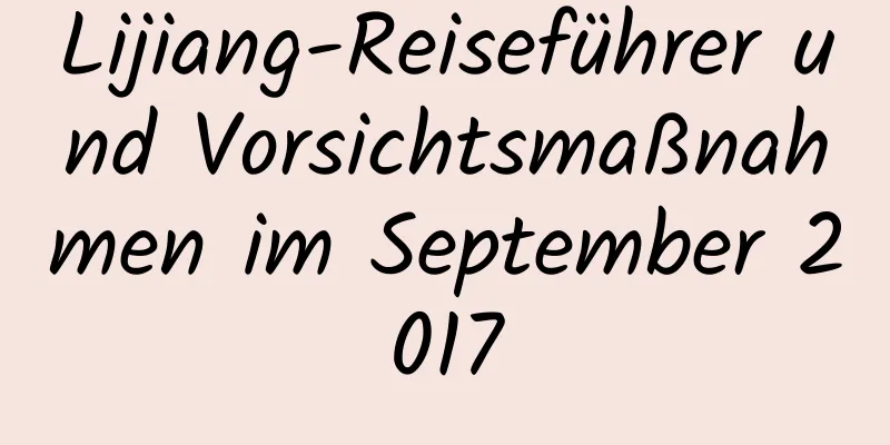 Lijiang-Reiseführer und Vorsichtsmaßnahmen im September 2017