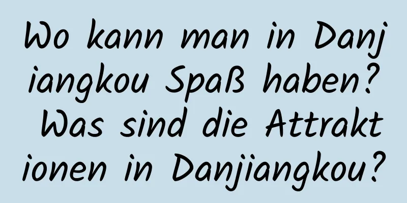 Wo kann man in Danjiangkou Spaß haben? Was sind die Attraktionen in Danjiangkou?