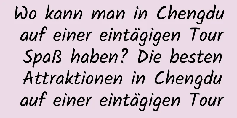 Wo kann man in Chengdu auf einer eintägigen Tour Spaß haben? Die besten Attraktionen in Chengdu auf einer eintägigen Tour