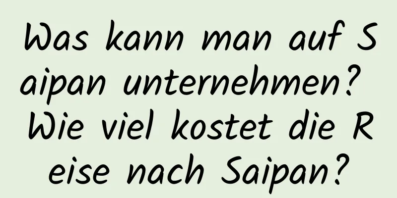 Was kann man auf Saipan unternehmen? Wie viel kostet die Reise nach Saipan?