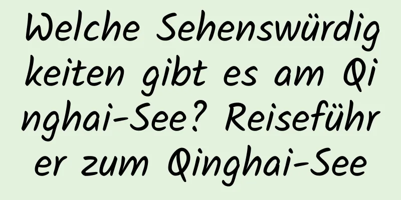 Welche Sehenswürdigkeiten gibt es am Qinghai-See? Reiseführer zum Qinghai-See