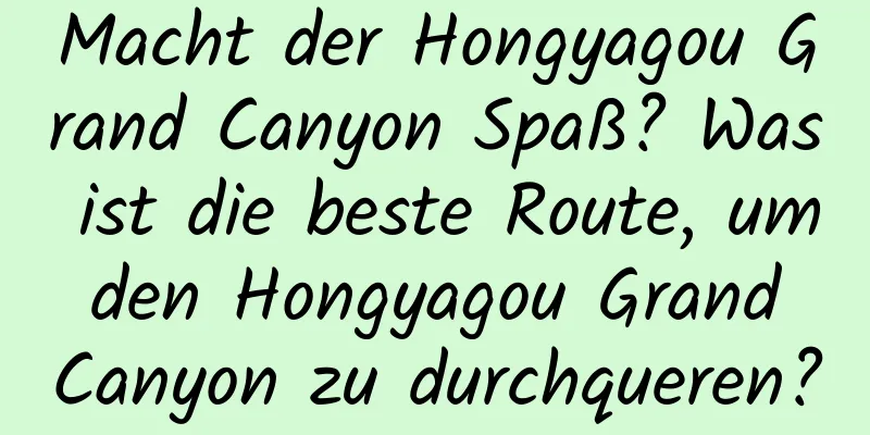 Macht der Hongyagou Grand Canyon Spaß? Was ist die beste Route, um den Hongyagou Grand Canyon zu durchqueren?