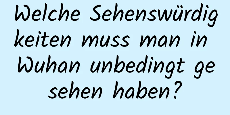 Welche Sehenswürdigkeiten muss man in Wuhan unbedingt gesehen haben?