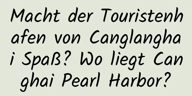 Macht der Touristenhafen von Canglanghai Spaß? Wo liegt Canghai Pearl Harbor?