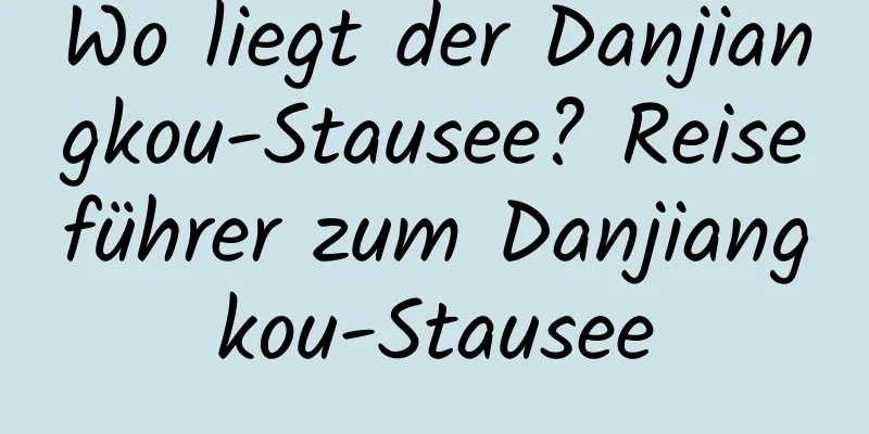 Wo liegt der Danjiangkou-Stausee? Reiseführer zum Danjiangkou-Stausee