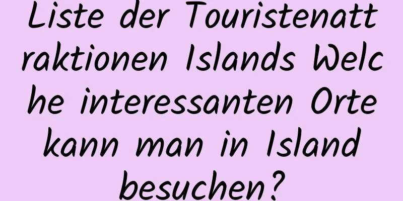 Liste der Touristenattraktionen Islands Welche interessanten Orte kann man in Island besuchen?