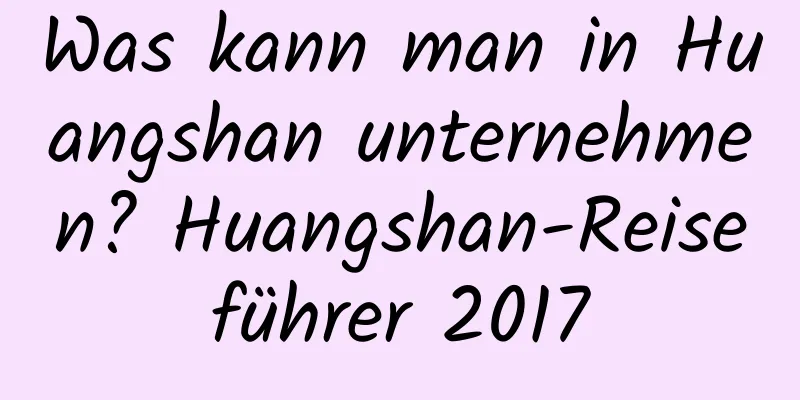 Was kann man in Huangshan unternehmen? Huangshan-Reiseführer 2017