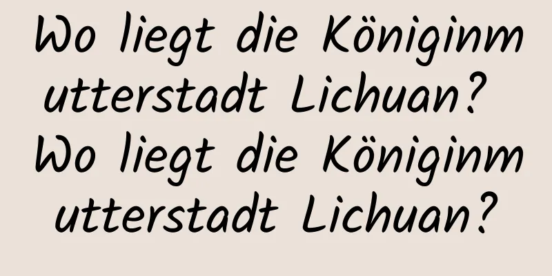 Wo liegt die Königinmutterstadt Lichuan? Wo liegt die Königinmutterstadt Lichuan?