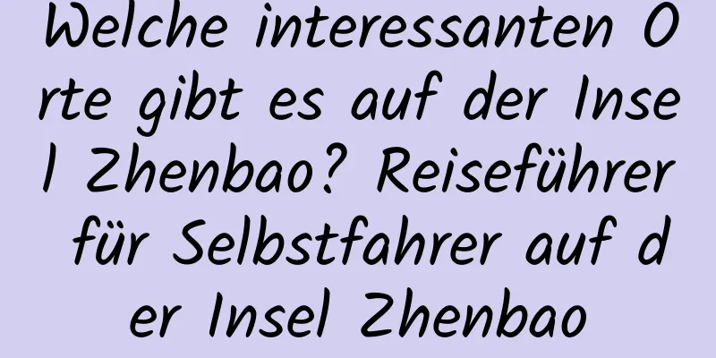 Welche interessanten Orte gibt es auf der Insel Zhenbao? Reiseführer für Selbstfahrer auf der Insel Zhenbao