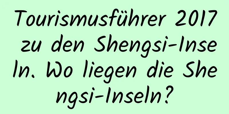 Tourismusführer 2017 zu den Shengsi-Inseln. Wo liegen die Shengsi-Inseln?