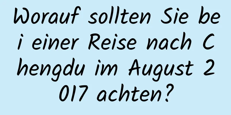 Worauf sollten Sie bei einer Reise nach Chengdu im August 2017 achten?