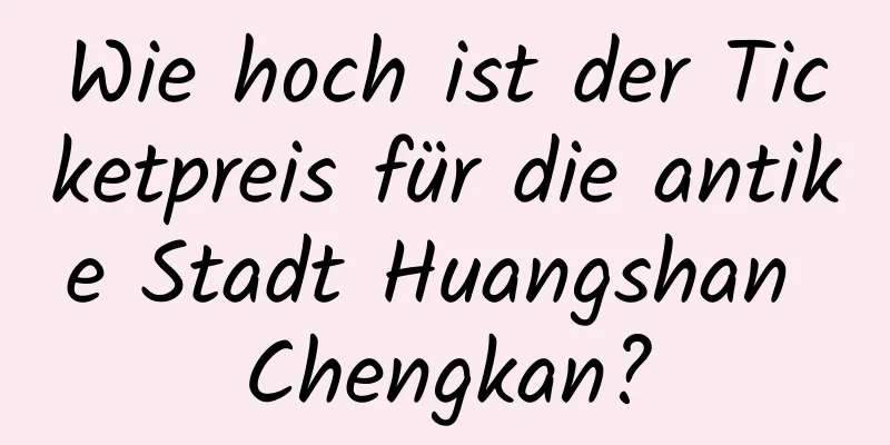 Wie hoch ist der Ticketpreis für die antike Stadt Huangshan Chengkan?