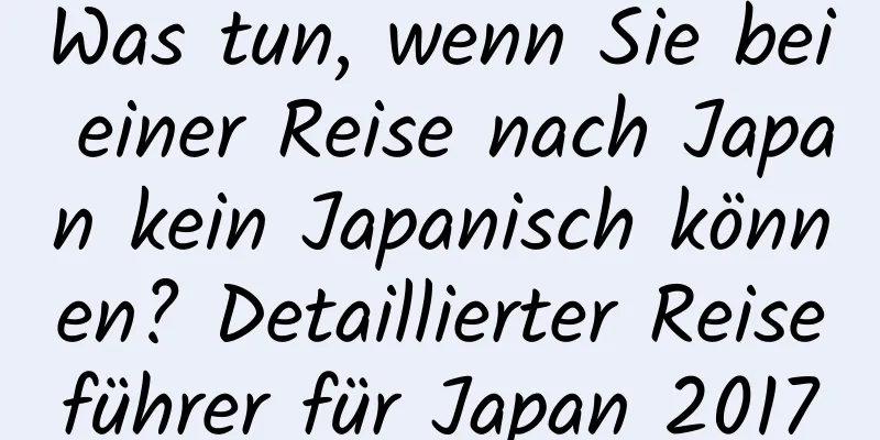 Was tun, wenn Sie bei einer Reise nach Japan kein Japanisch können? Detaillierter Reiseführer für Japan 2017