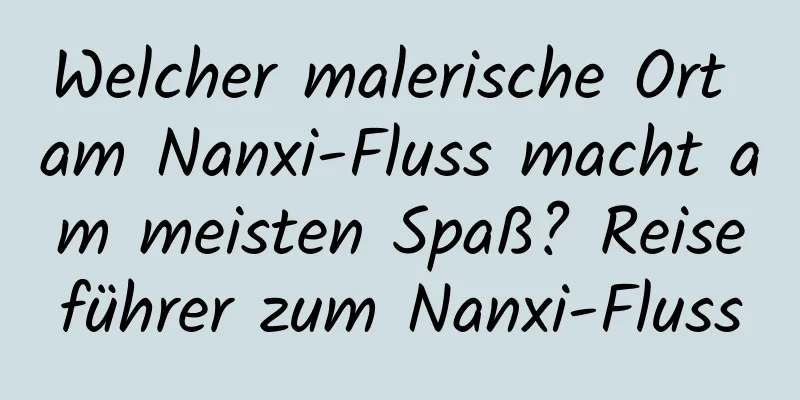 Welcher malerische Ort am Nanxi-Fluss macht am meisten Spaß? Reiseführer zum Nanxi-Fluss