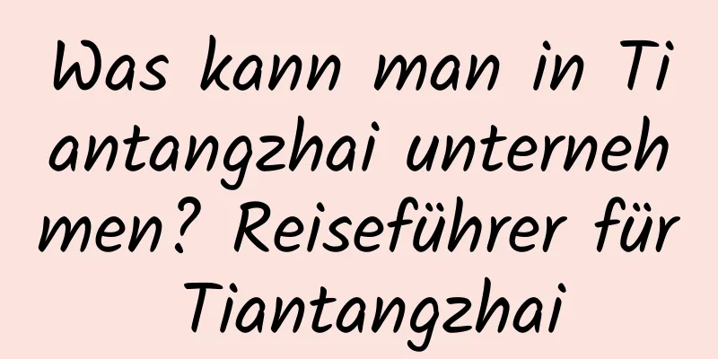 Was kann man in Tiantangzhai unternehmen? Reiseführer für Tiantangzhai