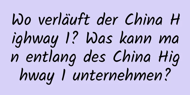 Wo verläuft der China Highway 1? Was kann man entlang des China Highway 1 unternehmen?