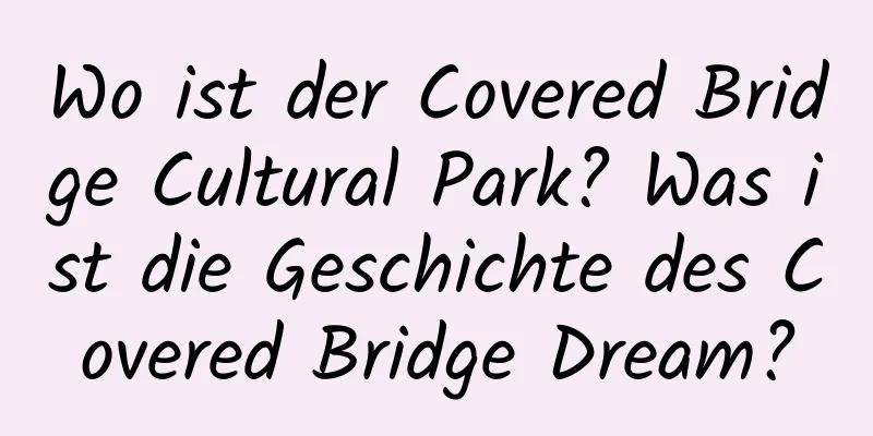 Wo ist der Covered Bridge Cultural Park? Was ist die Geschichte des Covered Bridge Dream?