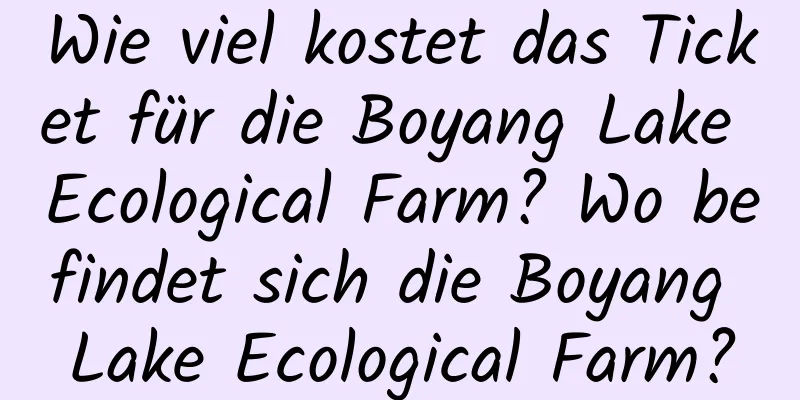 Wie viel kostet das Ticket für die Boyang Lake Ecological Farm? Wo befindet sich die Boyang Lake Ecological Farm?