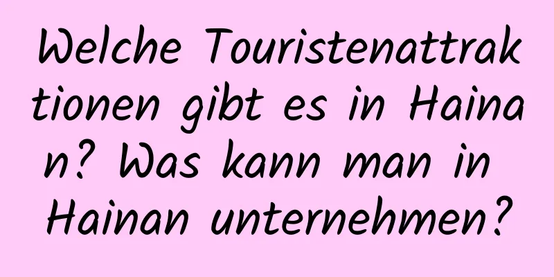 Welche Touristenattraktionen gibt es in Hainan? Was kann man in Hainan unternehmen?