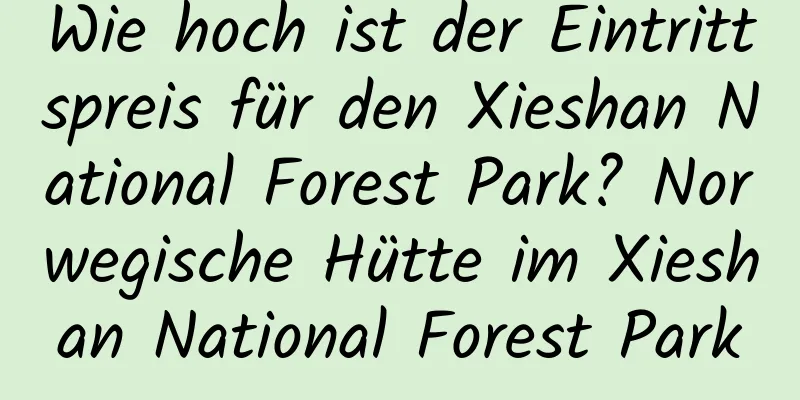 Wie hoch ist der Eintrittspreis für den Xieshan National Forest Park? Norwegische Hütte im Xieshan National Forest Park