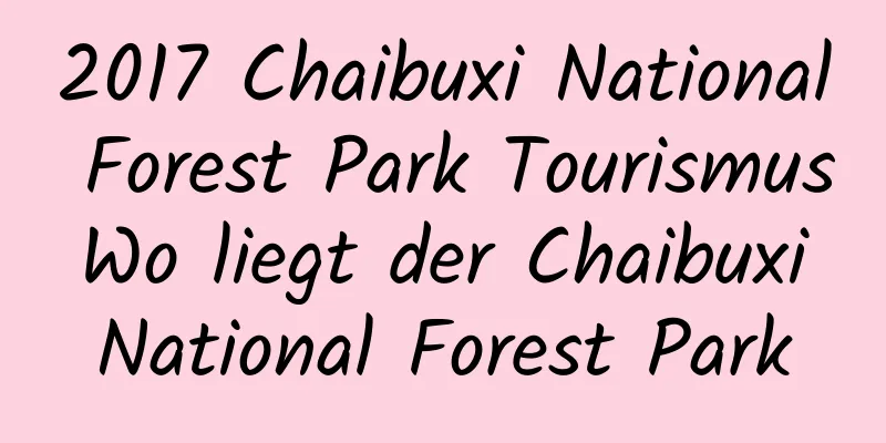 2017 Chaibuxi National Forest Park Tourismus Wo liegt der Chaibuxi National Forest Park