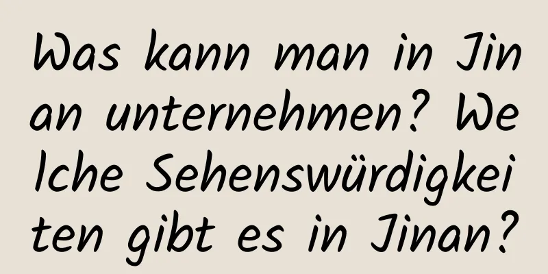 Was kann man in Jinan unternehmen? Welche Sehenswürdigkeiten gibt es in Jinan?