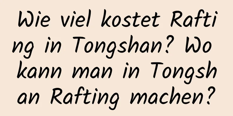 Wie viel kostet Rafting in Tongshan? Wo kann man in Tongshan Rafting machen?