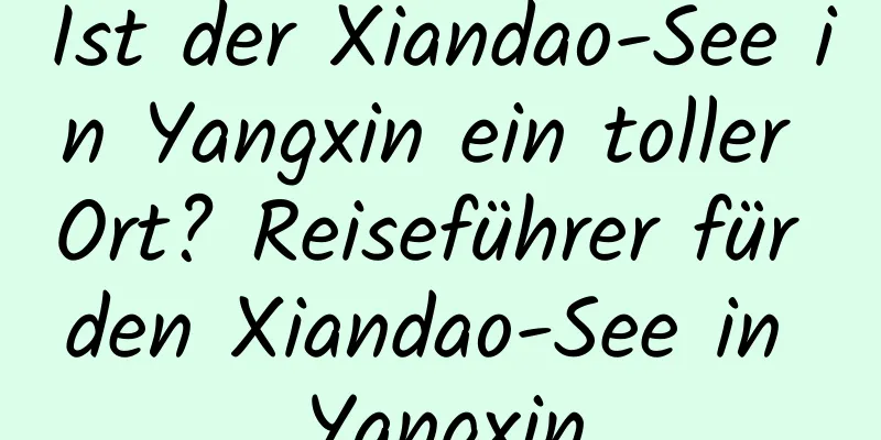 Ist der Xiandao-See in Yangxin ein toller Ort? Reiseführer für den Xiandao-See in Yangxin