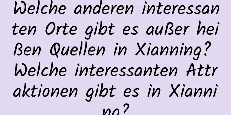 Welche anderen interessanten Orte gibt es außer heißen Quellen in Xianning? Welche interessanten Attraktionen gibt es in Xianning?