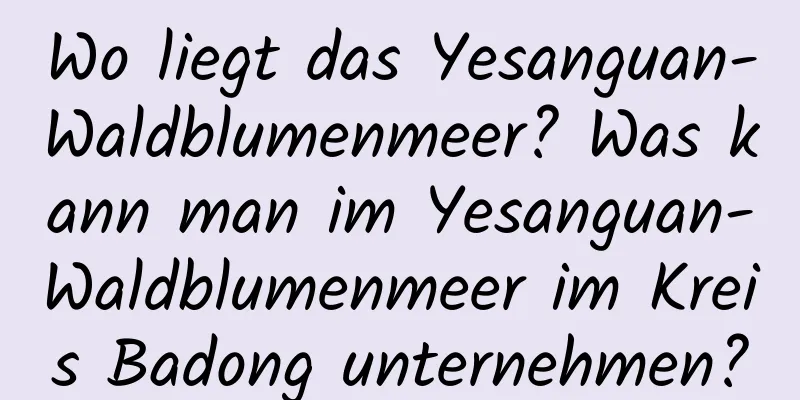 Wo liegt das Yesanguan-Waldblumenmeer? Was kann man im Yesanguan-Waldblumenmeer im Kreis Badong unternehmen?