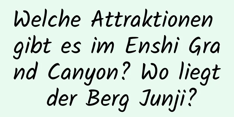 Welche Attraktionen gibt es im Enshi Grand Canyon? Wo liegt der Berg Junji?