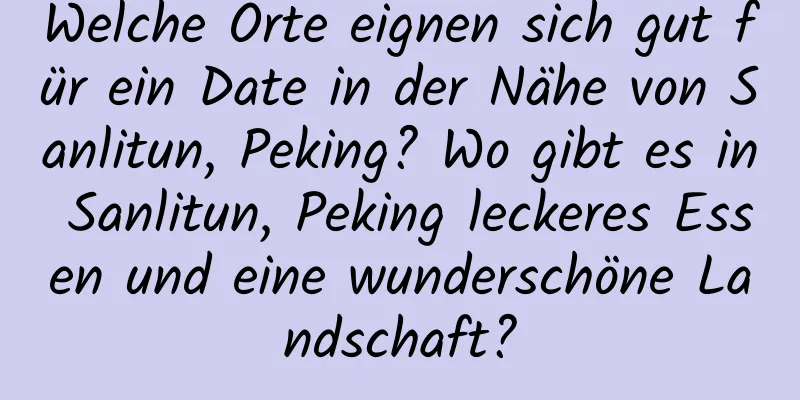 Welche Orte eignen sich gut für ein Date in der Nähe von Sanlitun, Peking? Wo gibt es in Sanlitun, Peking leckeres Essen und eine wunderschöne Landschaft?