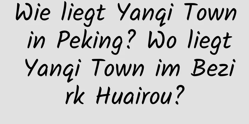 Wie liegt Yanqi Town in Peking? Wo liegt Yanqi Town im Bezirk Huairou?